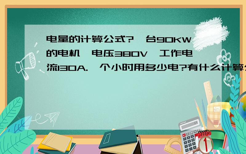 电量的计算公式?一台90KW的电机,电压380V,工作电流130A.一个小时用多少电?有什么计算公式吗?工作电流和电量有何关系?