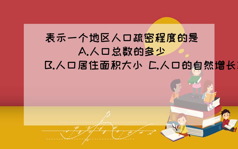 表示一个地区人口疏密程度的是（ ） A.人口总数的多少 B.人口居住面积大小 C.人口的自然增长率 D.人口密度