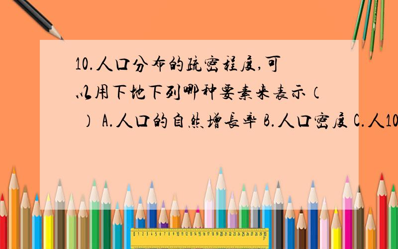 10.人口分布的疏密程度,可以用下地下列哪种要素来表示（ ） A.人口的自然增长率 B.人口密度 C.人10.人口分布的疏密程度，可以用下地下列哪种要素来表示（ ）A.人口的自然增长率 B.人口密