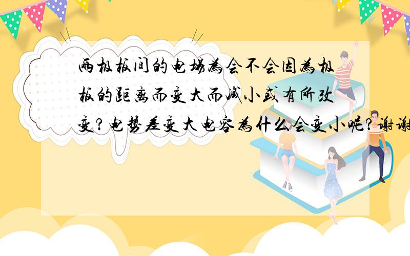 两极板间的电场为会不会因为极板的距离而变大而减小或有所改变?电势差变大电容为什么会变小呢?谢谢很谢谢大家,二楼的朋友答不全,所以抱歉啦