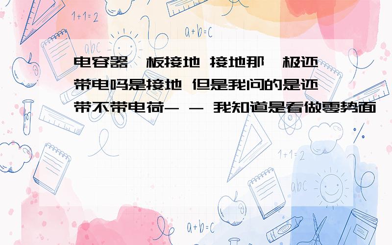 电容器一板接地 接地那一极还带电吗是接地 但是我问的是还带不带电荷- - 我知道是看做零势面