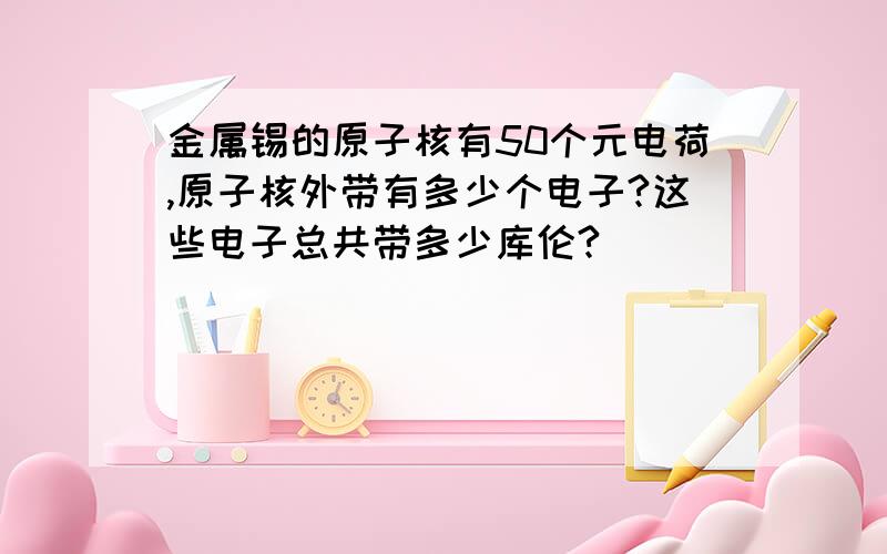 金属锡的原子核有50个元电荷,原子核外带有多少个电子?这些电子总共带多少库伦?