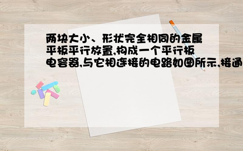 两块大小、形状完全相同的金属平板平行放置,构成一个平行板电容器,与它相连接的电路如图所示,接通开关求分析每一个选项谢谢TUT