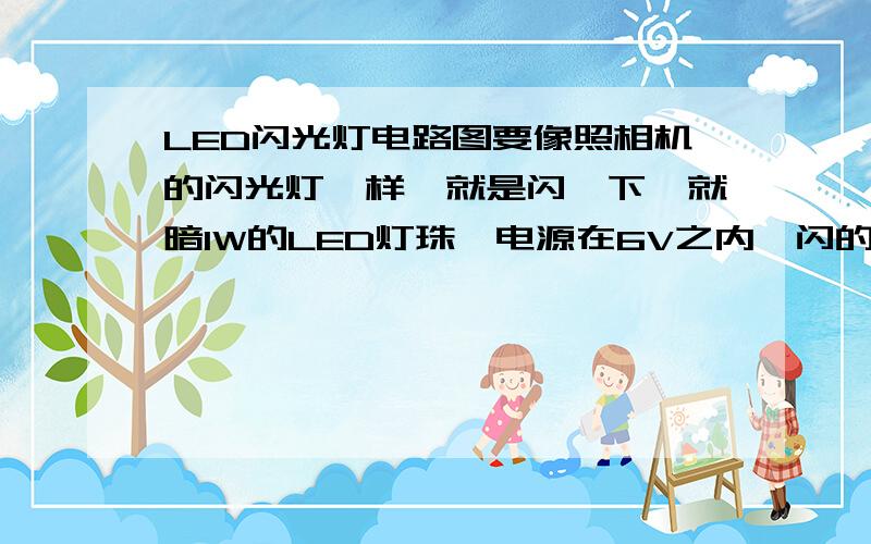 LED闪光灯电路图要像照相机的闪光灯一样,就是闪一下,就暗1W的LED灯珠,电源在6V之内,闪的间隔可调,闪光灯要能长期稳定的工作（至少1年内不会有问题）LED灯可以一个或多个LED参数工作电压3.3