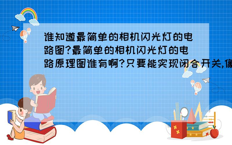 谁知道最简单的相机闪光灯的电路图?最简单的相机闪光灯的电路原理图谁有啊?只要能实现闭合开关,像相机闪光灯那样闪一下就行了..