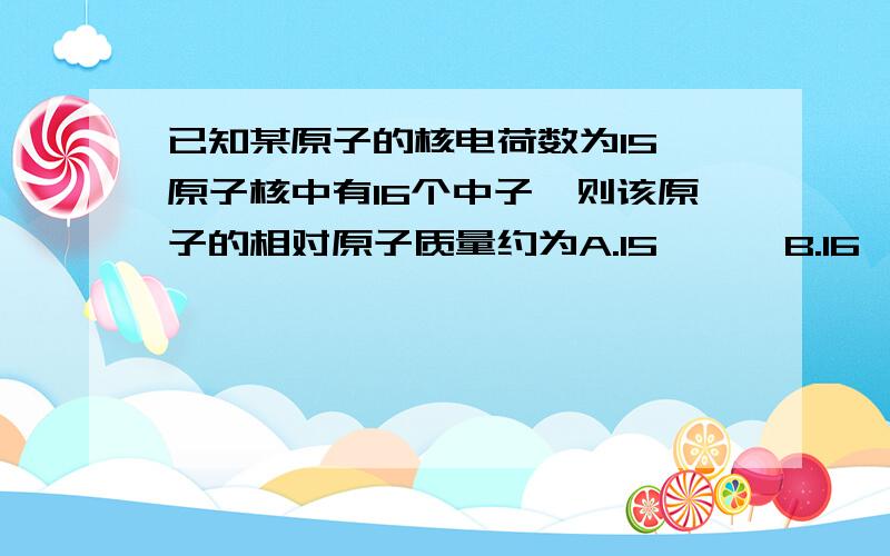 已知某原子的核电荷数为15,原子核中有16个中子,则该原子的相对原子质量约为A.15      B.16     C.1      D.31