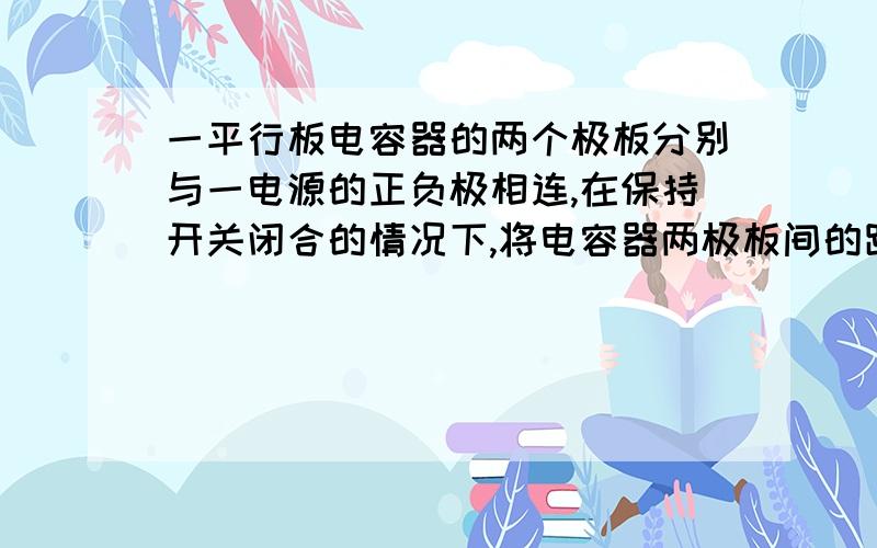 一平行板电容器的两个极板分别与一电源的正负极相连,在保持开关闭合的情况下,将电容器两极板间的距离增大,则电容器的电容C、电容器所带电量Q和极板间的电场强度E的变化情况是增大还