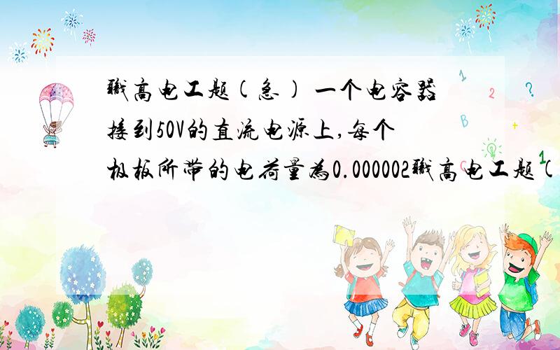 职高电工题(急) 一个电容器接到50V的直流电源上,每个极板所带的电荷量为0.000002职高电工题(急) 一个电容器接到50V的直流电源上,每个极板所带的电荷量为0.000002,求电容器的电容量?如果把它