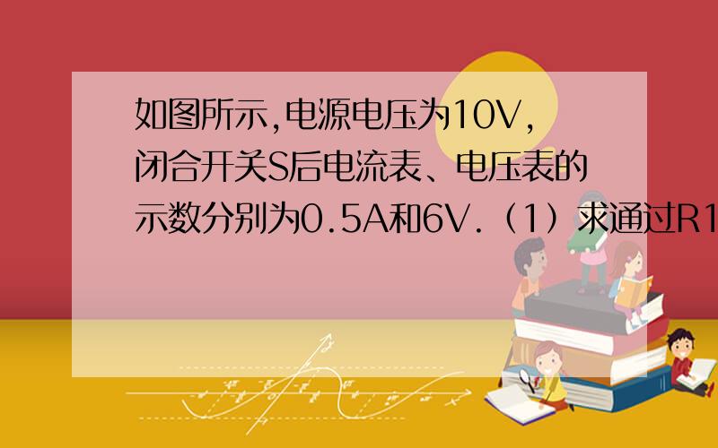 如图所示,电源电压为10V,闭合开关S后电流表、电压表的示数分别为0.5A和6V.（1）求通过R1的电流I1.（2）马平同学在求R2的电阻值时,根据欧姆定律有：R2=U/I=6V/0.5A=12Ω.请你指出马平同学在解题过