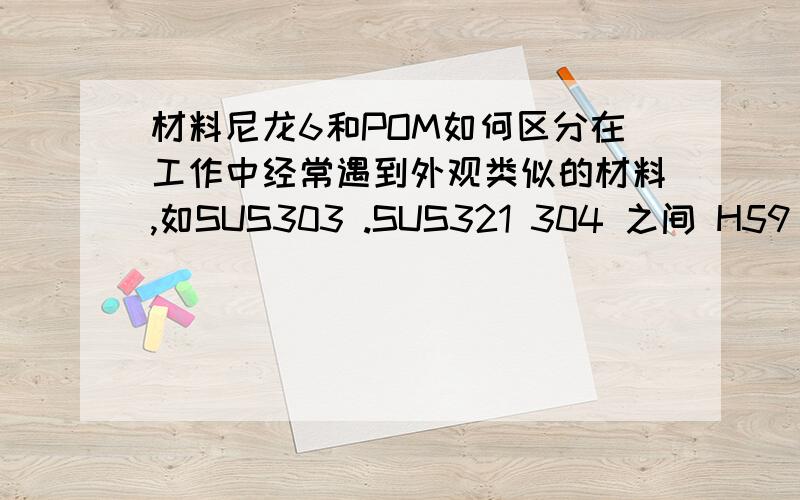 材料尼龙6和POM如何区分在工作中经常遇到外观类似的材料,如SUS303 .SUS321 304 之间 H59 62之间 等等 寻求比较直接 简单的区分方法