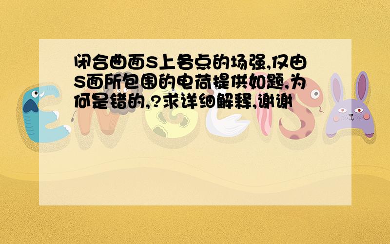 闭合曲面S上各点的场强,仅由S面所包围的电荷提供如题,为何是错的,?求详细解释,谢谢