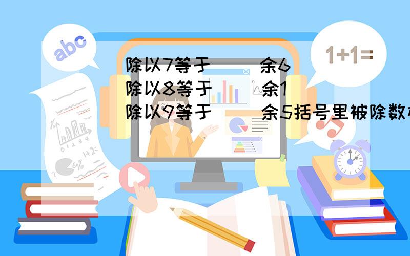 ( )除以7等于( )余6 ( )除以8等于( )余1 ( )除以9等于( )余5括号里被除数相同,商随便.