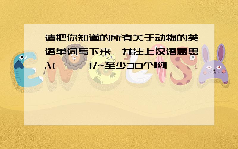 请把你知道的所有关于动物的英语单词写下来,并注上汉语意思.\(≧▽≦)/~至少30个哟!