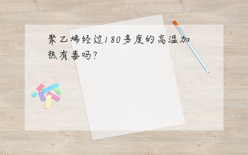 聚乙烯经过180多度的高温加热有毒吗?