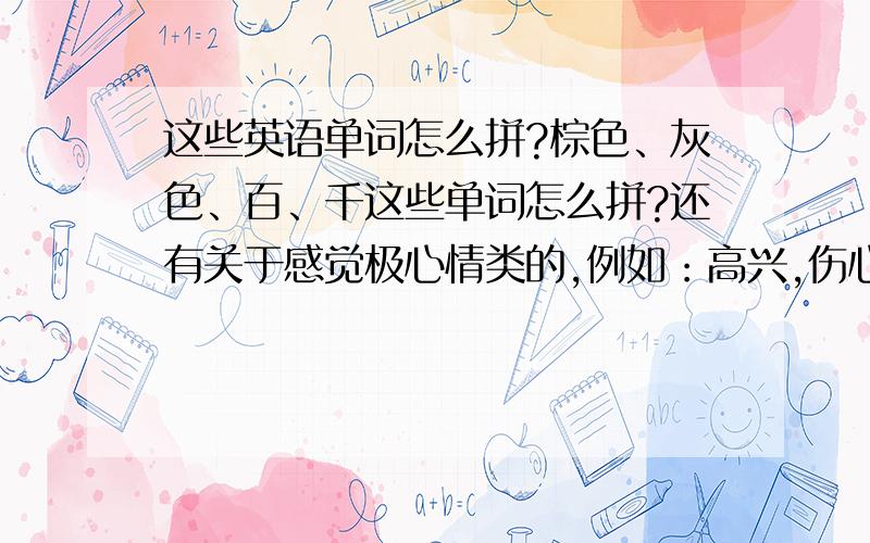 这些英语单词怎么拼?棕色、灰色、百、千这些单词怎么拼?还有关于感觉极心情类的,例如：高兴,伤心,累,香,臭等请标明各个单词的意思,越多越好