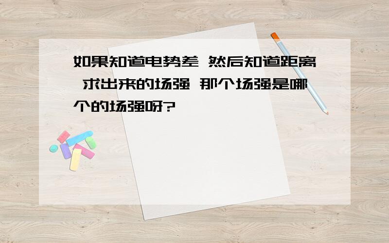 如果知道电势差 然后知道距离 求出来的场强 那个场强是哪个的场强呀?