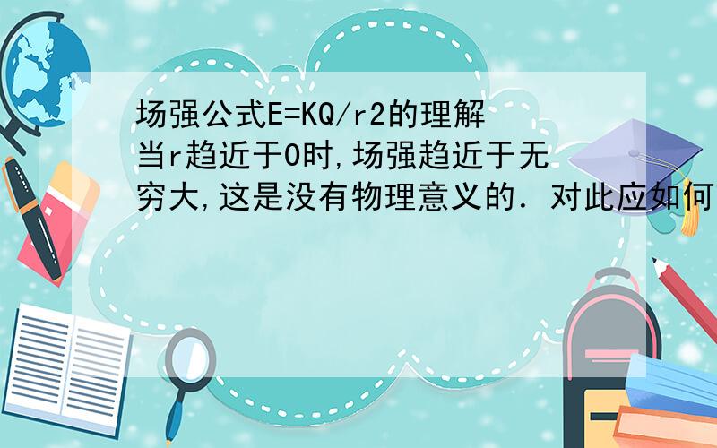 场强公式E=KQ/r2的理解当r趋近于0时,场强趋近于无穷大,这是没有物理意义的．对此应如何理解?