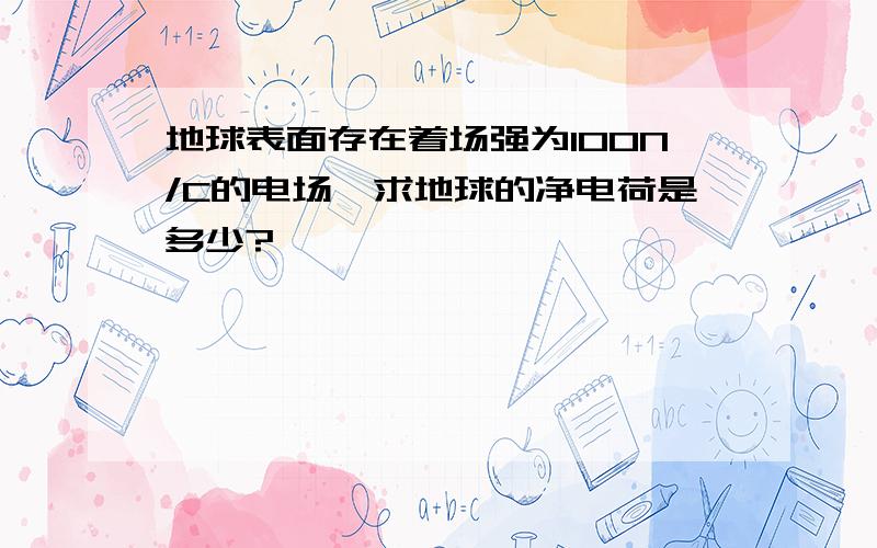 地球表面存在着场强为100N/C的电场,求地球的净电荷是多少?