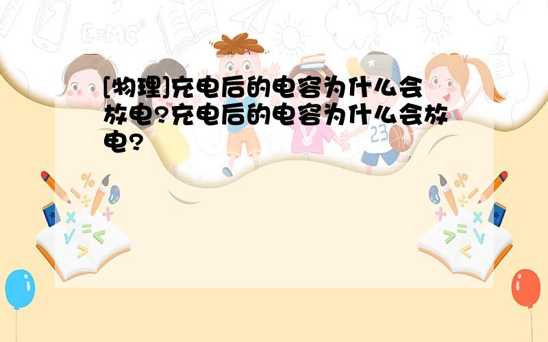 [物理]充电后的电容为什么会放电?充电后的电容为什么会放电?