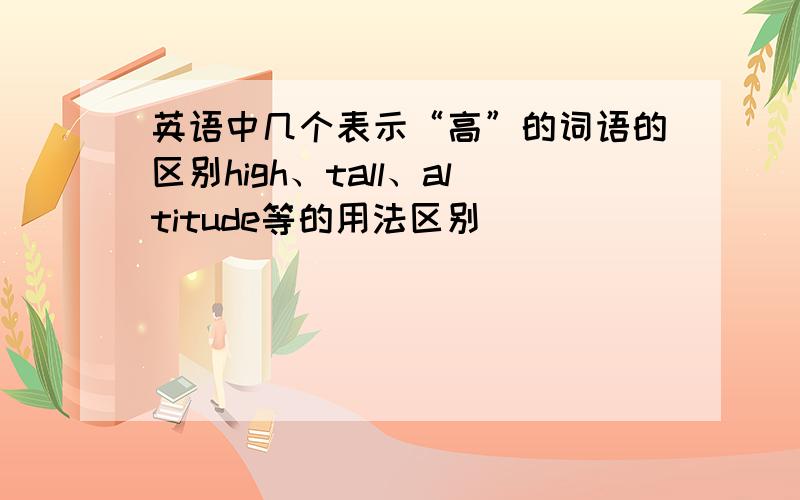 英语中几个表示“高”的词语的区别high、tall、altitude等的用法区别