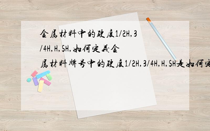 金属材料中的硬度1/2H,3/4H,H,SH,如何定义金属材料牌号中的硬度1/2H,3/4H,H,SH是如何定义的.是加工程度还是其他什么的?如C2680 R-1/2H, 它的1/2H如何而来!