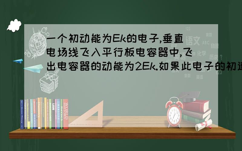 一个初动能为Ek的电子,垂直电场线飞入平行板电容器中,飞出电容器的动能为2Ek.如果此电子的初速度增至原来的2倍,则它飞出电容器的动能变为多少?ps：只是不知道我哪里做错了?以下是我的