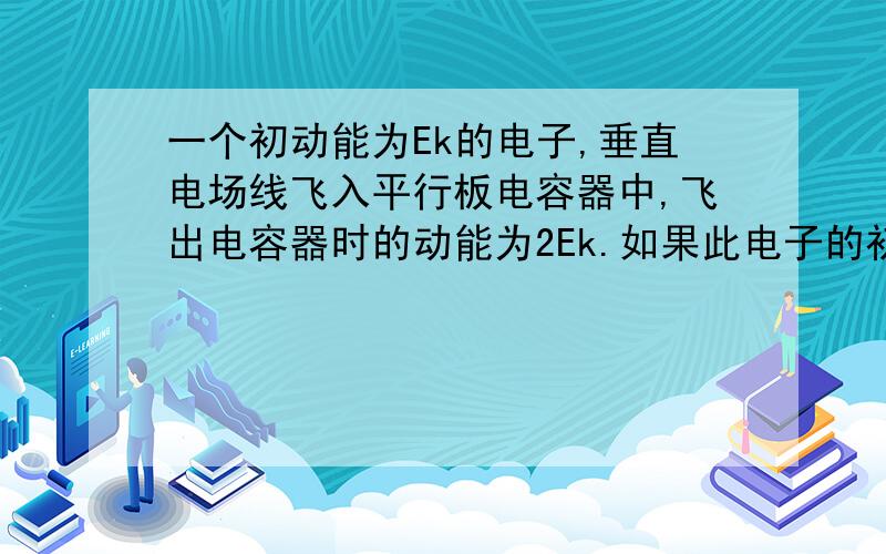 一个初动能为Ek的电子,垂直电场线飞入平行板电容器中,飞出电容器时的动能为2Ek.如果此电子的初速度增加至原来的2倍,则当它飞出电容器时的动能为?