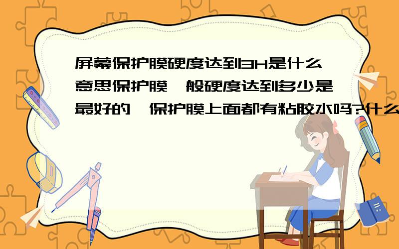 屏幕保护膜硬度达到3H是什么意思保护膜一般硬度达到多少是最好的,保护膜上面都有粘胶水吗?什么样的胶撕下后不会留下痕迹.