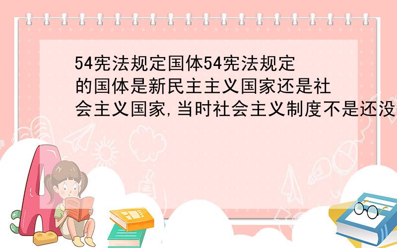 54宪法规定国体54宪法规定的国体是新民主主义国家还是社会主义国家,当时社会主义制度不是还没确立吗,也就是还没进入到社会主义阶段?相当困惑与不解!