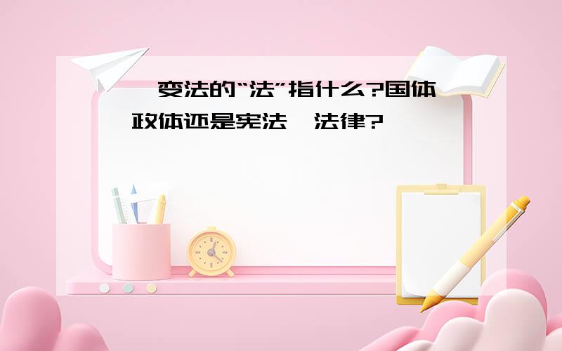 戊戌变法的“法”指什么?国体、政体还是宪法、法律?