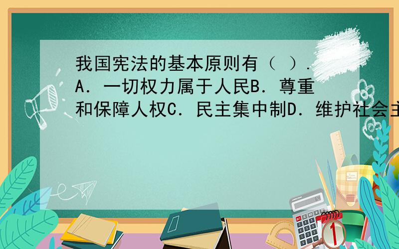 我国宪法的基本原则有（ ）.A．一切权力属于人民B．尊重和保障人权C．民主集中制D．维护社会主义法制的统一和尊严