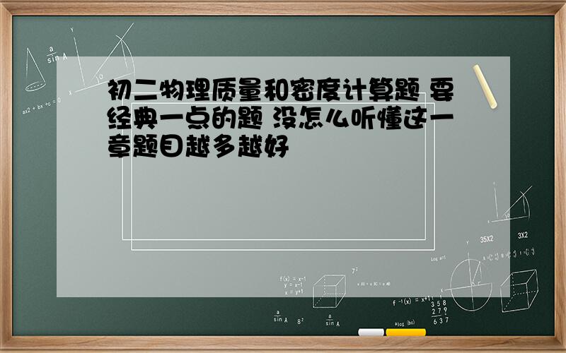 初二物理质量和密度计算题 要经典一点的题 没怎么听懂这一章题目越多越好