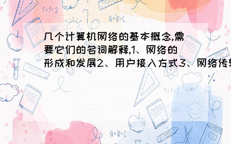 几个计算机网络的基本概念,需要它们的名词解释,1、网络的形成和发展2、用户接入方式3、网络传输介质4、局域网的拓结构5、网络协议6、通过电话线直接拨好上网7、通过代理服务器间接上