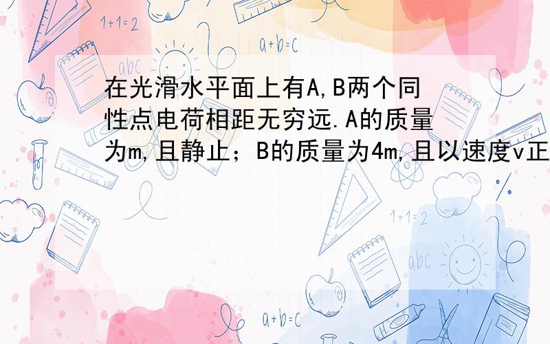 在光滑水平面上有A,B两个同性点电荷相距无穷远.A的质量为m,且静止；B的质量为4m,且以速度v正对着A运动.求A,B两球速度相等时系统具有多大电势能?