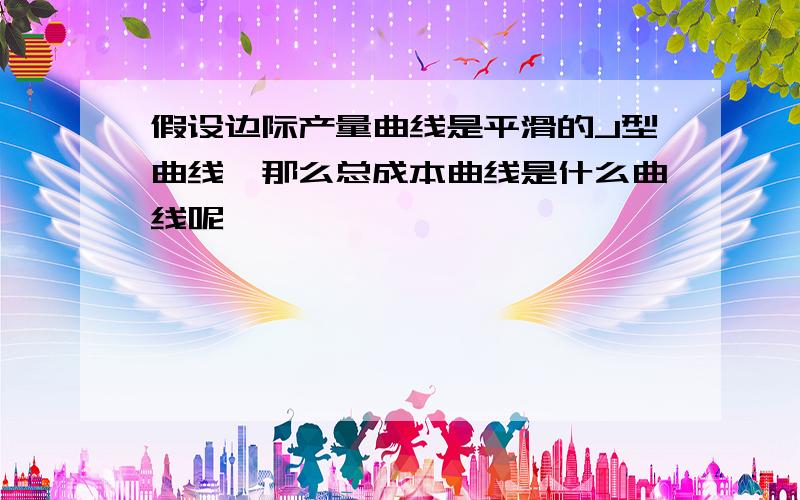 假设边际产量曲线是平滑的J型曲线,那么总成本曲线是什么曲线呢