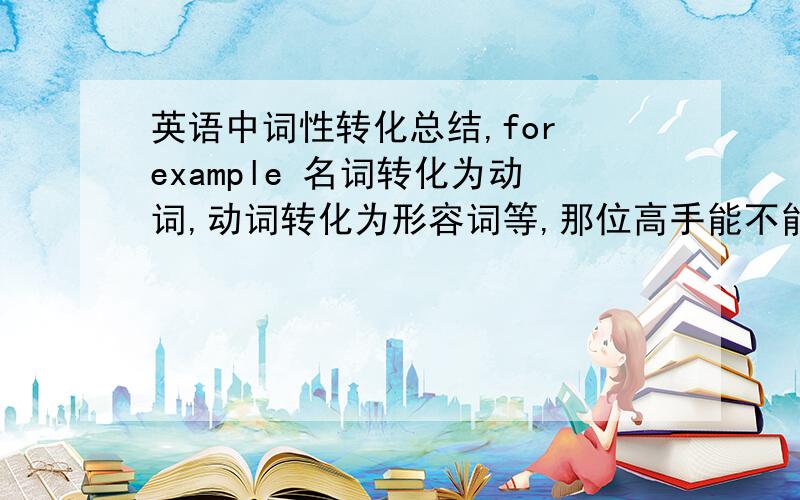 英语中词性转化总结,for example 名词转化为动词,动词转化为形容词等,那位高手能不能帮忙总结下