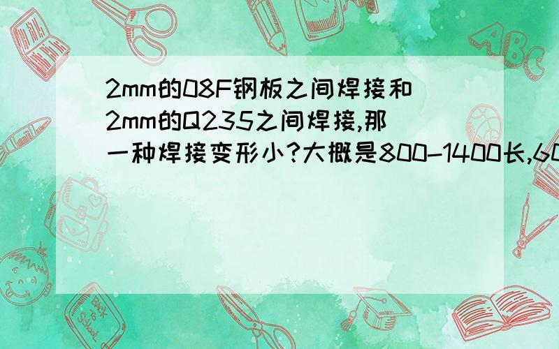 2mm的08F钢板之间焊接和2mm的Q235之间焊接,那一种焊接变形小?大概是800-1400长,600宽的一个方形通道.主要是关于材料选择和厚度选择,2mm改成3mm焊接变形会减少多少?