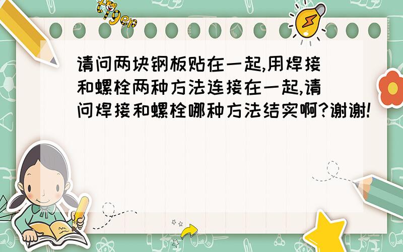 请问两块钢板贴在一起,用焊接和螺栓两种方法连接在一起,请问焊接和螺栓哪种方法结实啊?谢谢!