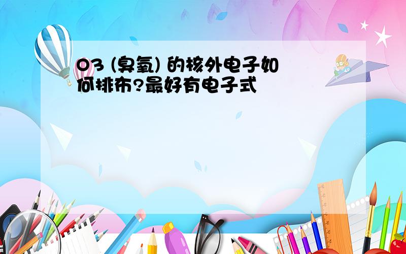 O3 (臭氧) 的核外电子如何排布?最好有电子式