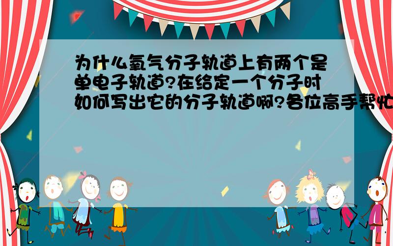 为什么氧气分子轨道上有两个是单电子轨道?在给定一个分子时如何写出它的分子轨道啊?各位高手帮忙解释...为什么氧气分子轨道上有两个是单电子轨道?在给定一个分子时如何写出它的分子