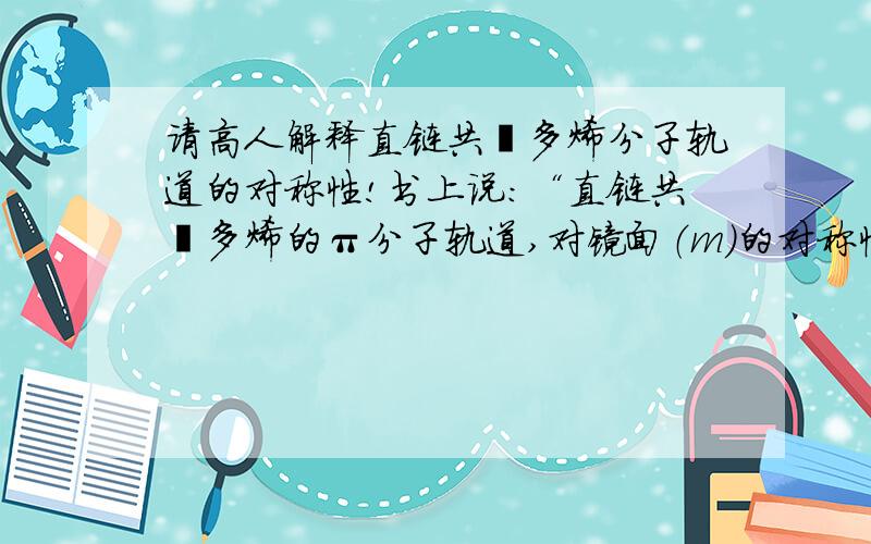 请高人解释直链共轭多烯分子轨道的对称性!书上说：“直链共轭多烯的π分子轨道,对镜面（m）的对称性,从能量最低的轨道算起,按对称、反对称、对称、反对称的的规律依次交替变化.而对