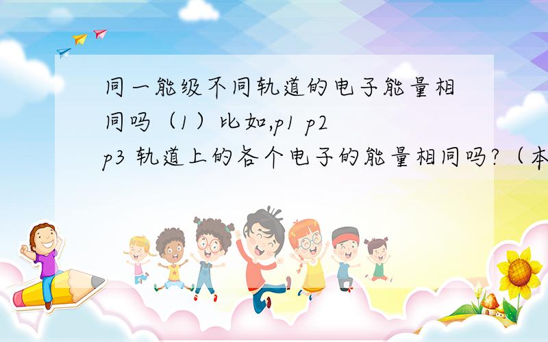 同一能级不同轨道的电子能量相同吗（1）比如,p1 p2 p3 轨道上的各个电子的能量相同吗?（本人大一,正在学量子物理）（2） 如果d轨道的电子排不满,不如只有4个电子,那么怎么分配给5个d轨道