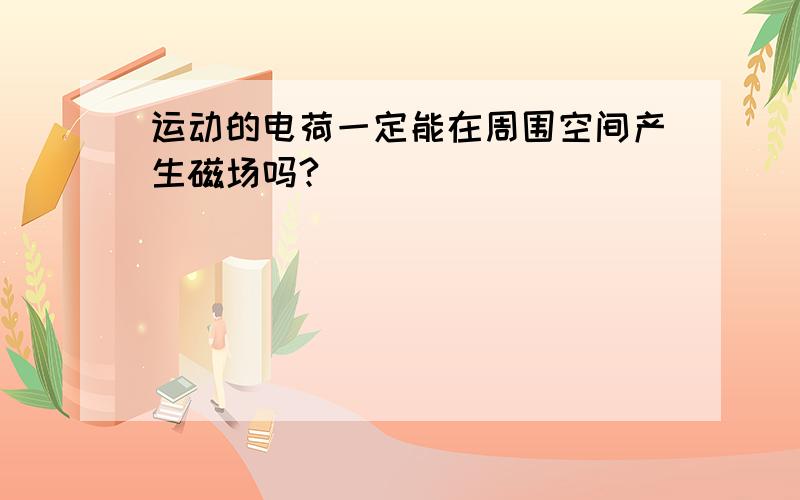 运动的电荷一定能在周围空间产生磁场吗?