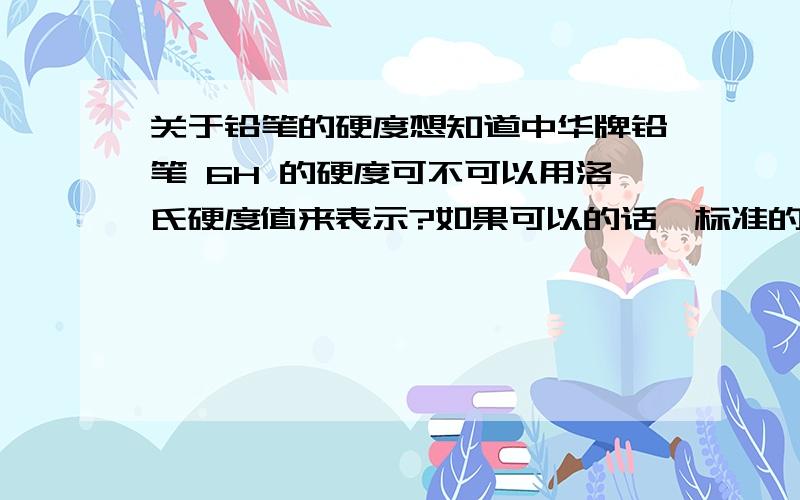 关于铅笔的硬度想知道中华牌铅笔 6H 的硬度可不可以用洛氏硬度值来表示?如果可以的话,标准的铅笔硬度等级H~6H分别相当于多少洛氏硬度?假如洛氏硬度不适用于铅笔芯上,那么有哪些硬度值