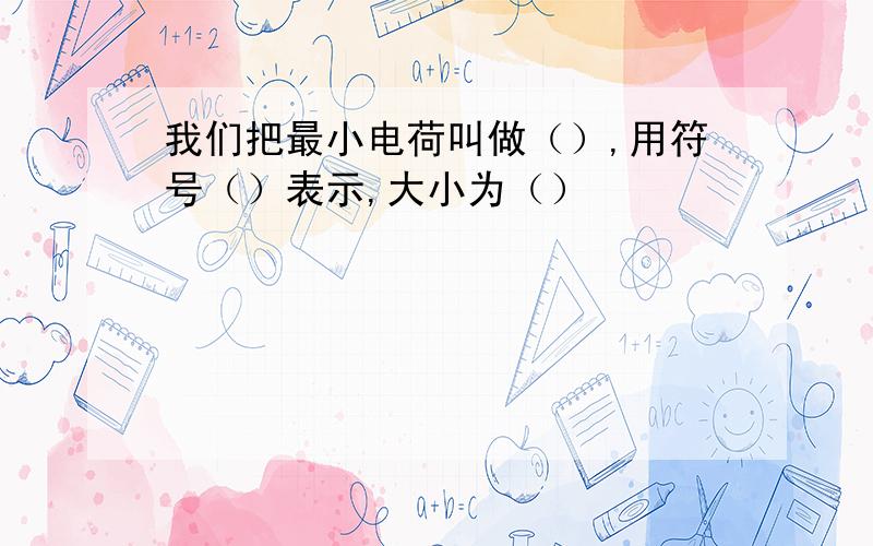 我们把最小电荷叫做（）,用符号（）表示,大小为（）