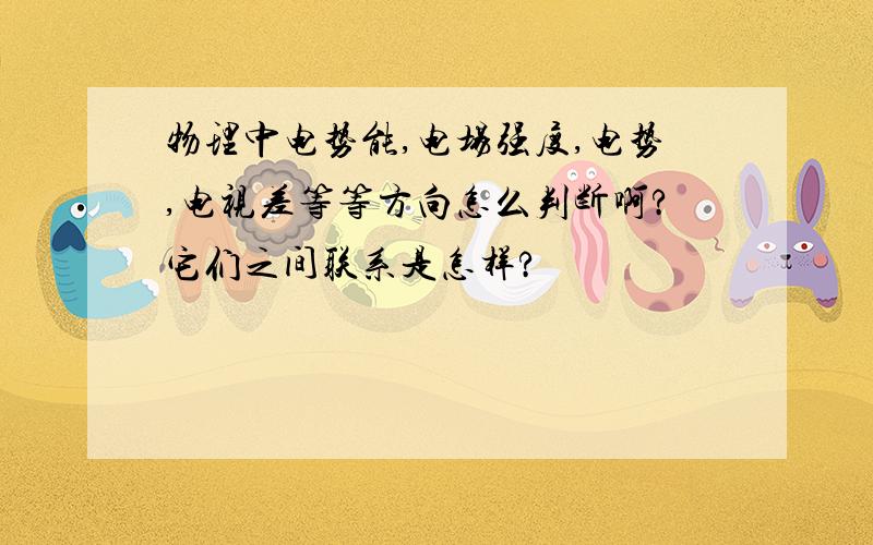 物理中电势能,电场强度,电势,电视差等等方向怎么判断啊?它们之间联系是怎样?