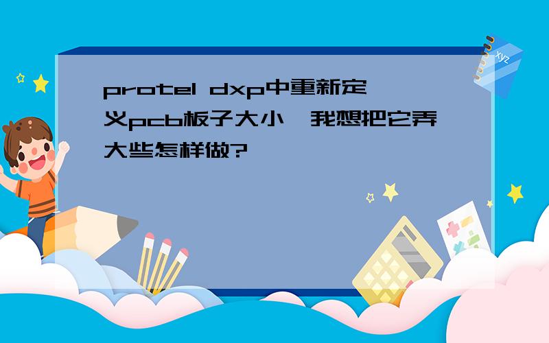 protel dxp中重新定义pcb板子大小,我想把它弄大些怎样做?