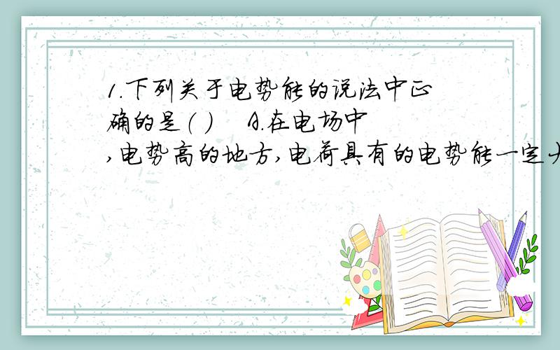 1．下列关于电势能的说法中正确的是（ ） 　A．在电场中,电势高的地方,电荷具有的电势能一定大1．下列关于电势能的说法中正确的是（ ）A．在电场中,电势高的地方,电荷具有的电势能一