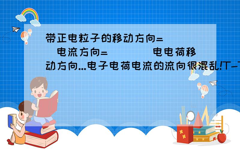 带正电粒子的移动方向=____电流方向=____电电荷移动方向...电子电荷电流的流向很混乱!T-T