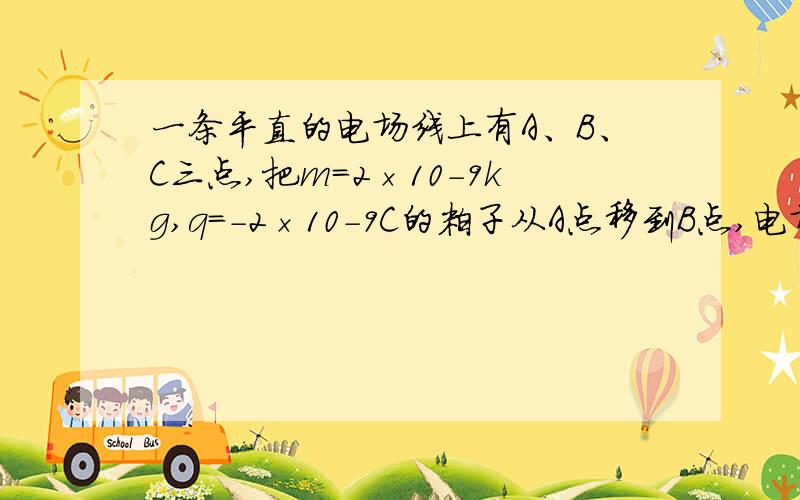 一条平直的电场线上有A、B、C三点,把m=2×10-9kg,q=-2×10-9C的粒子从A点移到B点,电场力做1.5×10-7J的正功,再把该电荷从B点移到C点,电场力做功-4×10-7J,求 （1）  AB两点间电势差Uab.(2)AC两点间的